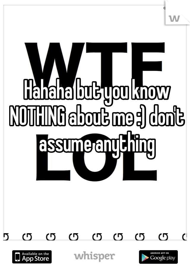 Hahaha but you know NOTHING about me :) don't assume anything