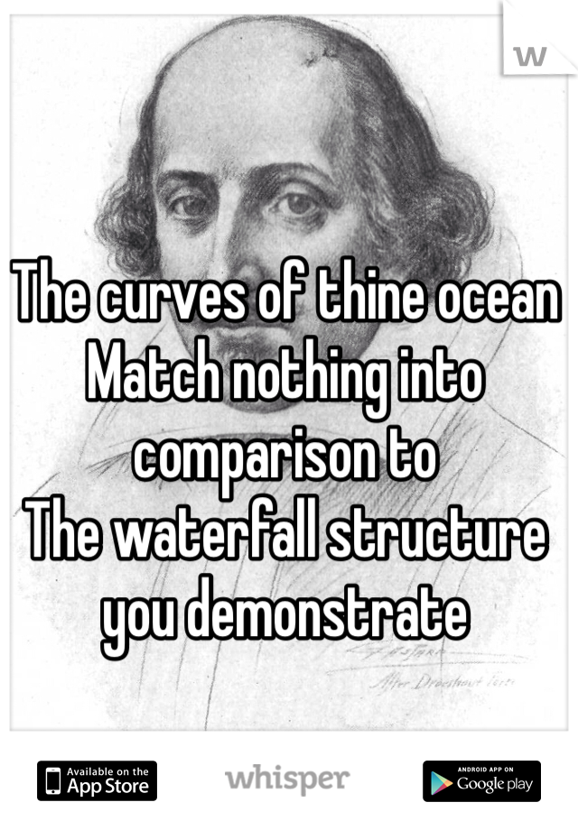 The curves of thine ocean
Match nothing into comparison to
The waterfall structure you demonstrate 