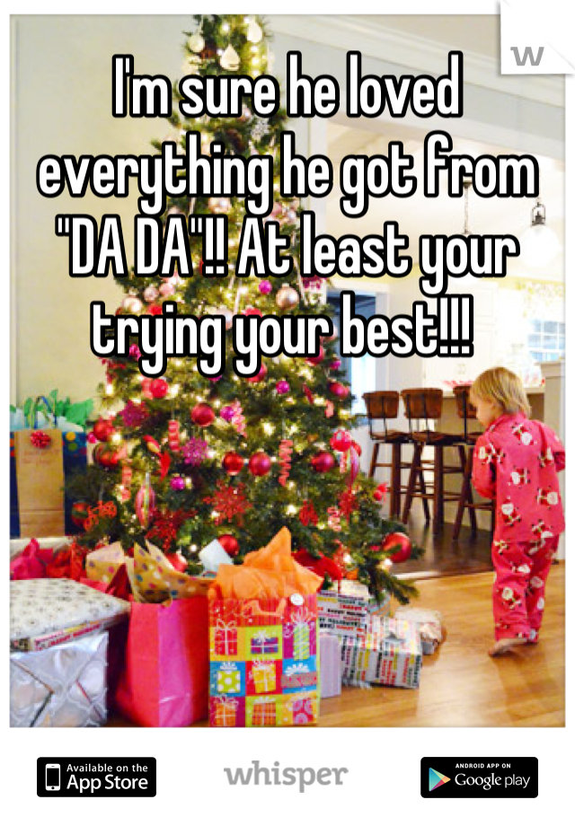 I'm sure he loved everything he got from "DA DA"!! At least your trying your best!!! 