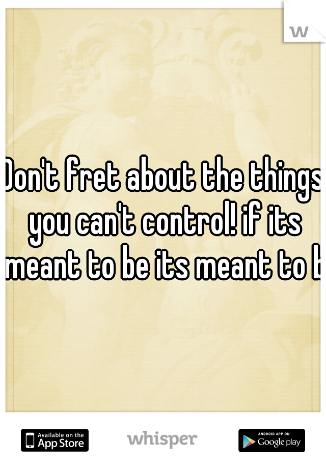 Don't fret about the things you can't control! if its meant to be its meant to be