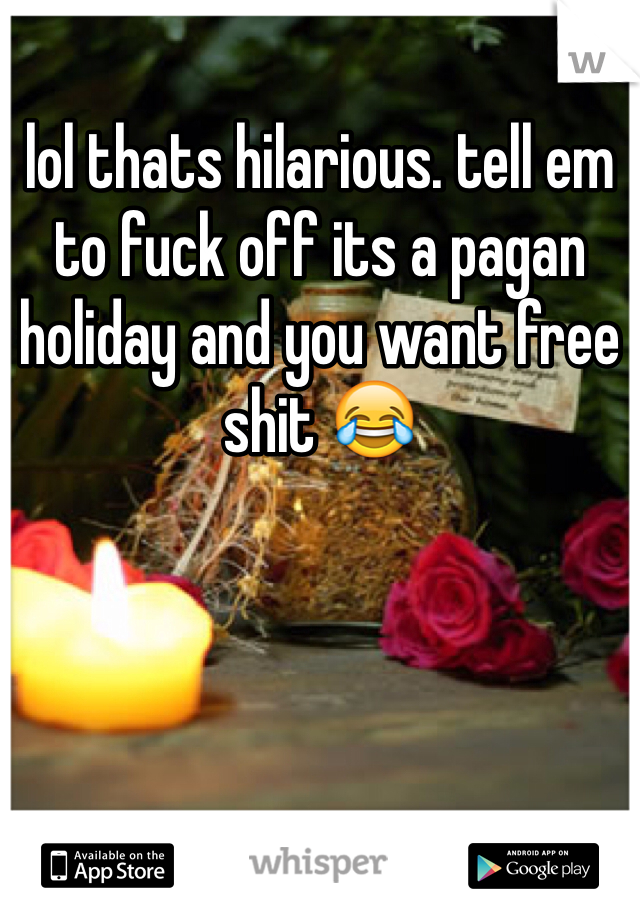 lol thats hilarious. tell em to fuck off its a pagan holiday and you want free shit 😂
