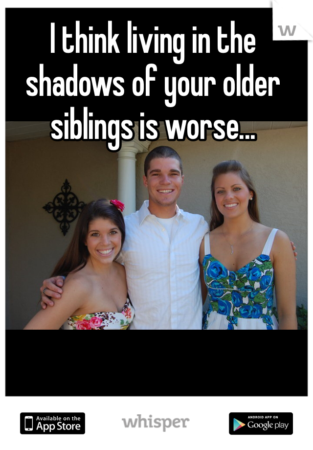I think living in the shadows of your older siblings is worse...
