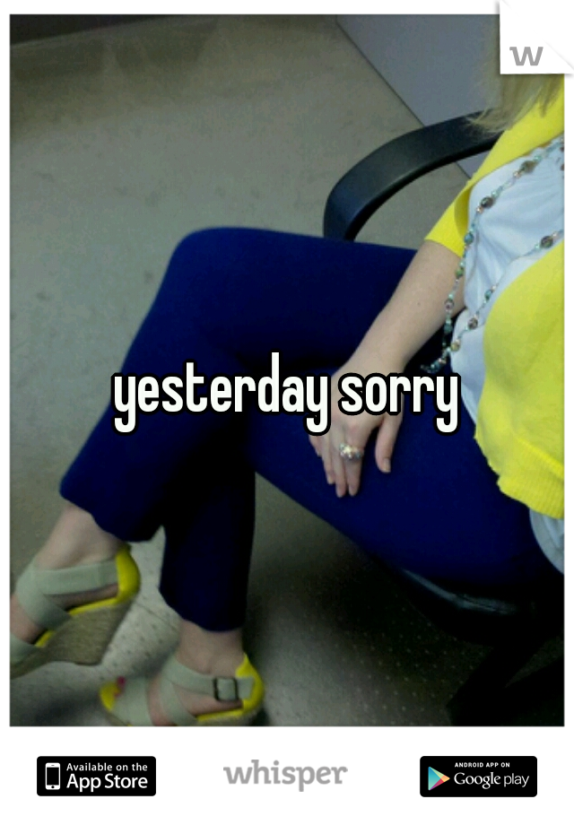 yesterday sorry