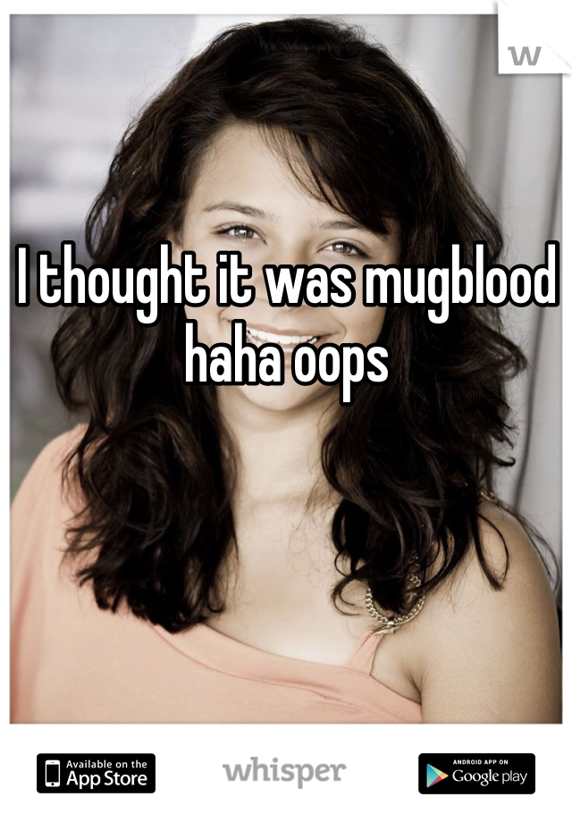 I thought it was mugblood haha oops