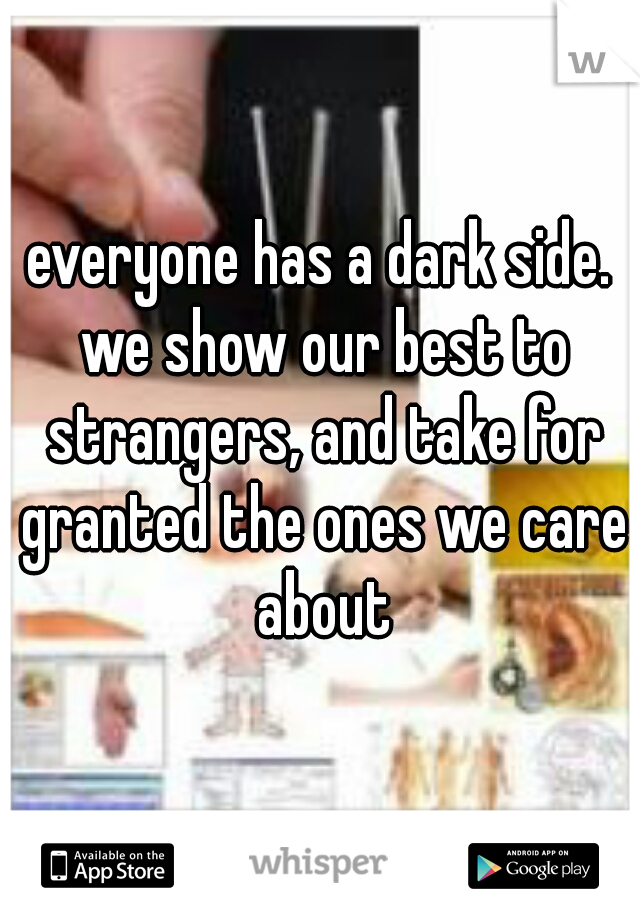 everyone has a dark side. we show our best to strangers, and take for granted the ones we care about