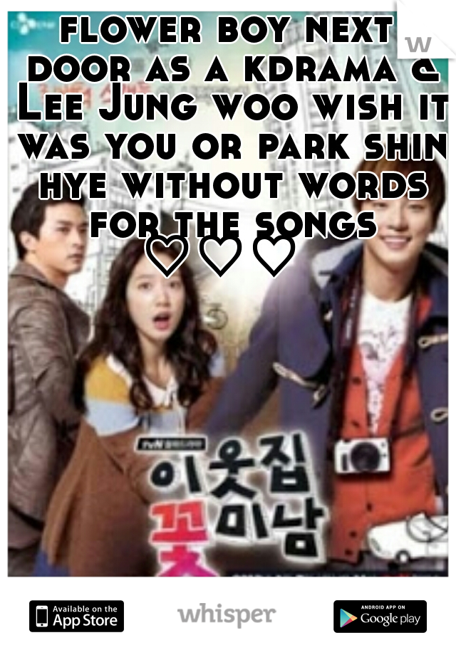 flower boy next door as a kdrama & Lee Jung woo wish it was you or park shin hye without words for the songs ♡♡♡  