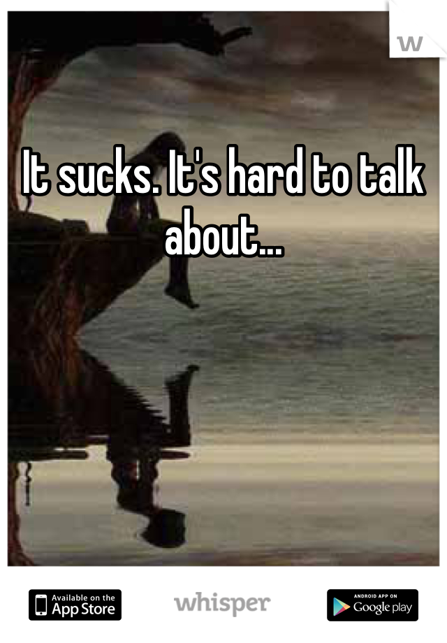 It sucks. It's hard to talk about...