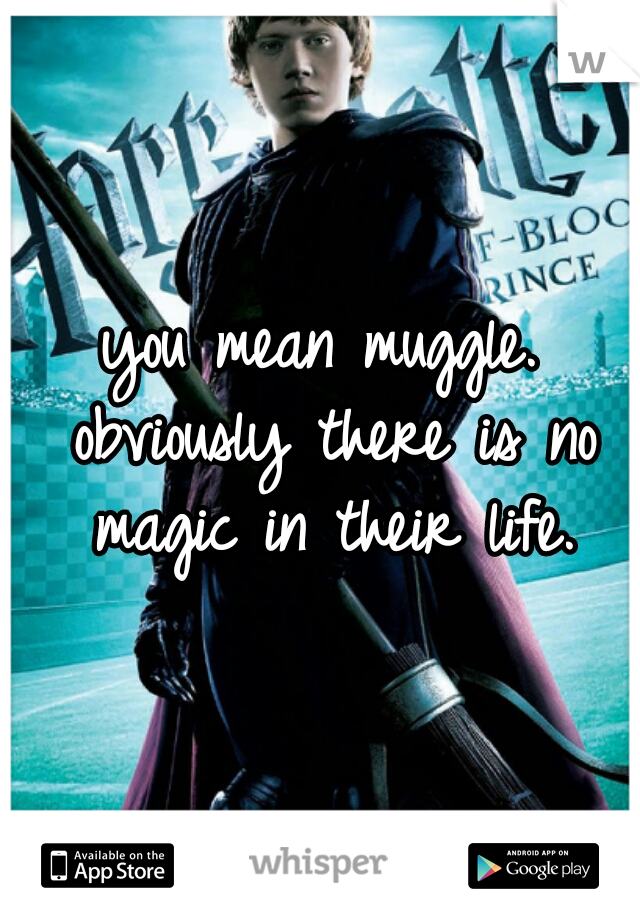 you mean muggle. obviously there is no magic in their life.