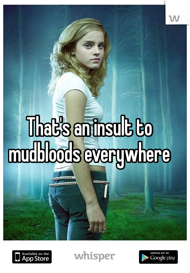 That's an insult to mudbloods everywhere