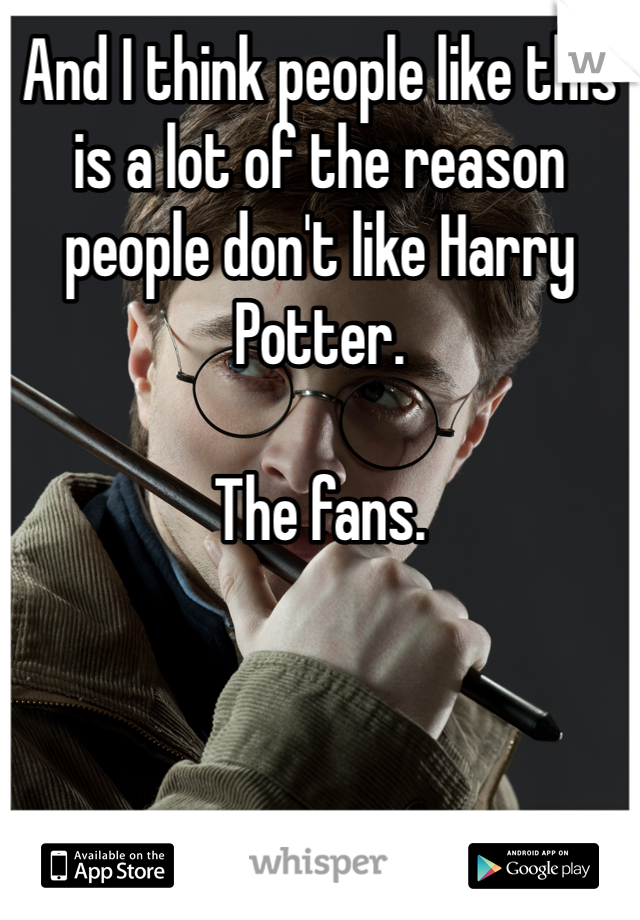 And I think people like this is a lot of the reason people don't like Harry Potter.

The fans. 
