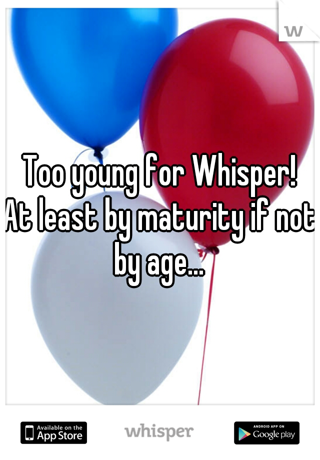 Too young for Whisper!
At least by maturity if not by age... 