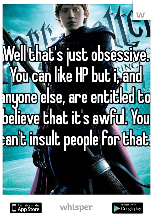 Well that's just obsessive. You can like HP but i, and anyone else, are entitled to believe that it's awful. You can't insult people for that. 
