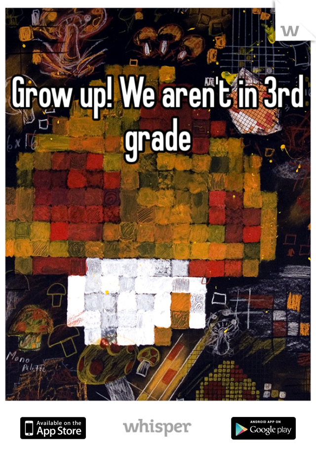 Grow up! We aren't in 3rd grade 