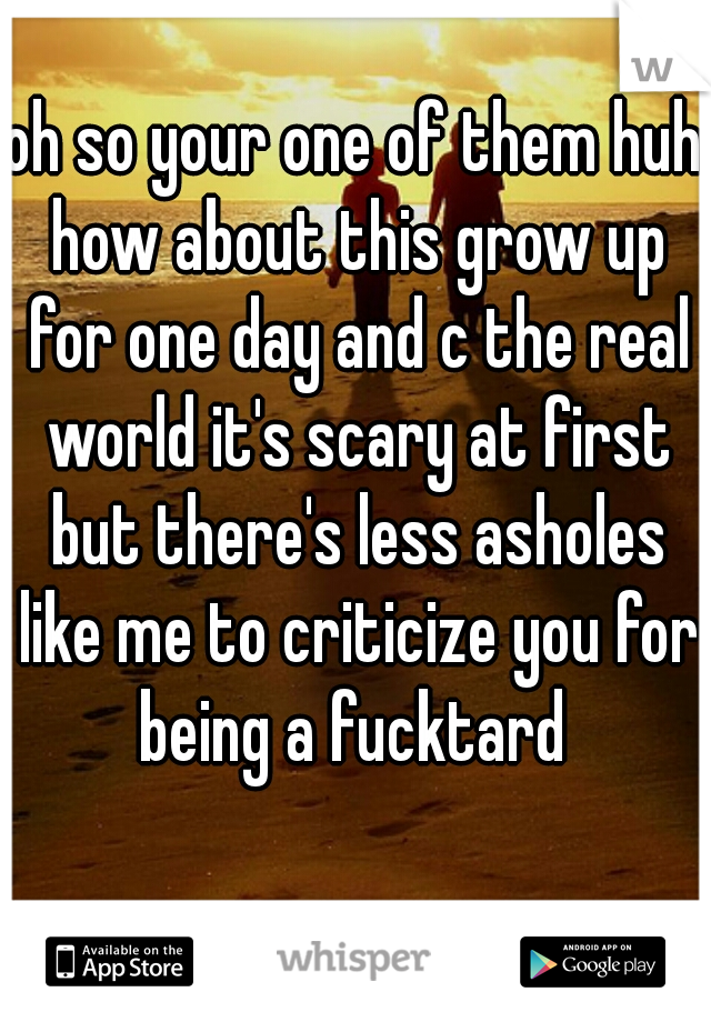 oh so your one of them huh how about this grow up for one day and c the real world it's scary at first but there's less asholes like me to criticize you for being a fucktard 