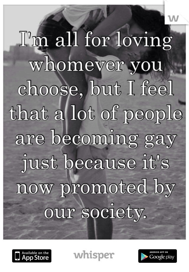 I'm all for loving whomever you choose, but I feel that a lot of people are becoming gay just because it's now promoted by our society.