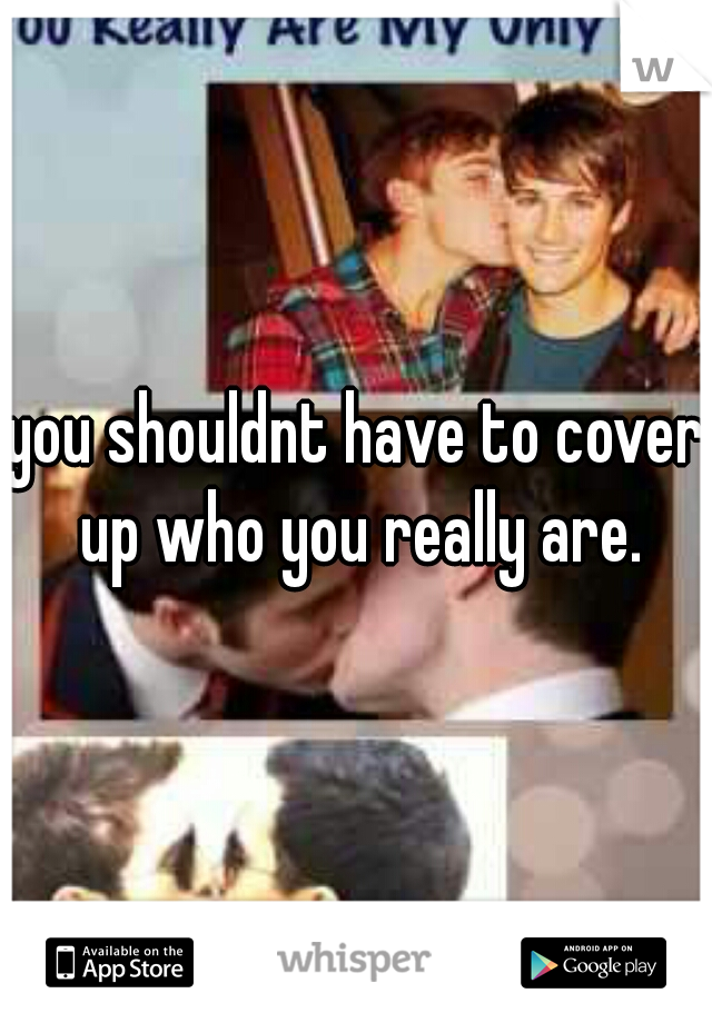 you shouldnt have to cover up who you really are.