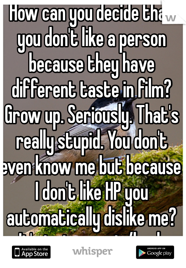 How can you decide that you don't like a person because they have different taste in film? Grow up. Seriously. That's really stupid. You don't even know me but because I don't like HP you automatically dislike me? It's just a movie/book