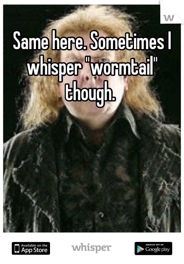 Same here. Sometimes I whisper "wormtail" though. 