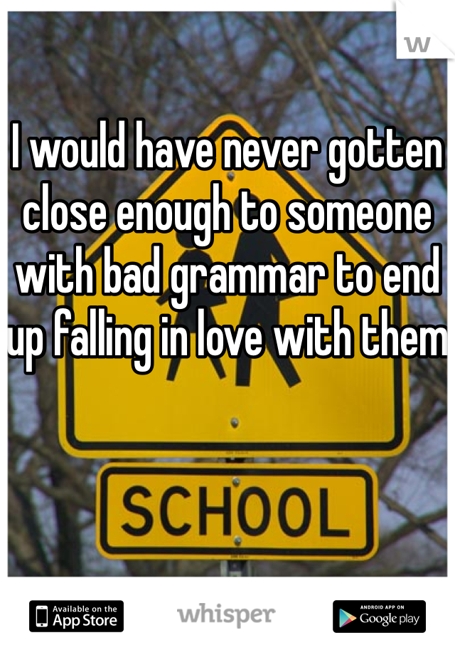 I would have never gotten close enough to someone with bad grammar to end up falling in love with them