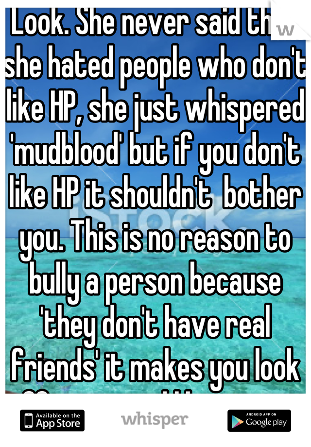 Look. She never said that she hated people who don't like HP, she just whispered 'mudblood' but if you don't like HP it shouldn't  bother you. This is no reason to bully a person because 'they don't have real friends' it makes you look offensive and like an ass. 