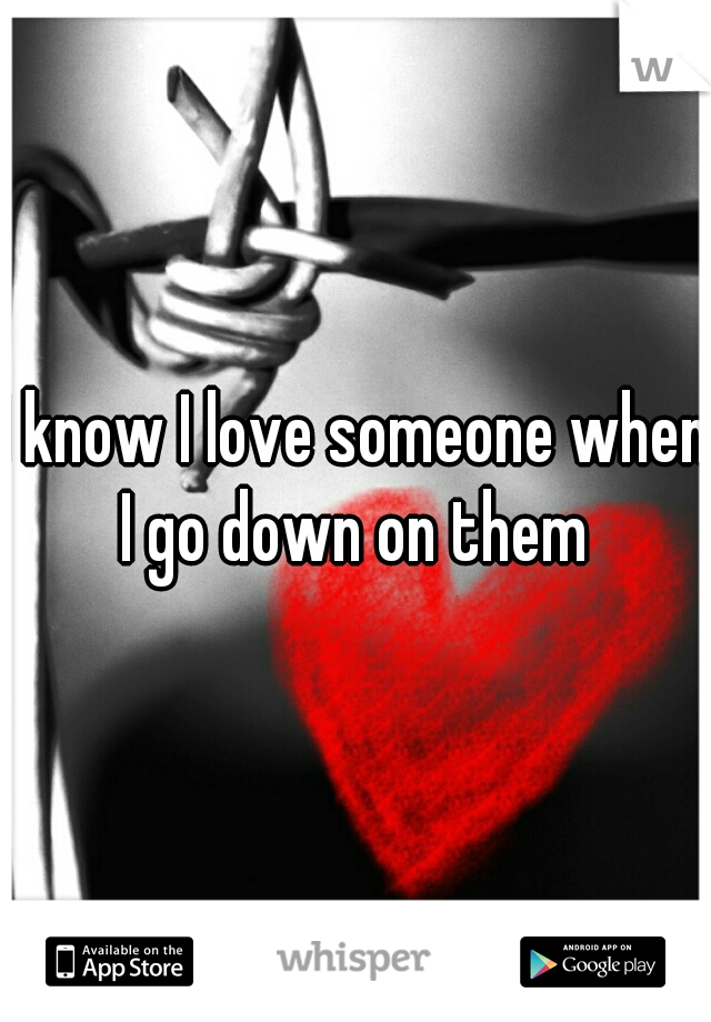 I know I love someone when I go down on them 