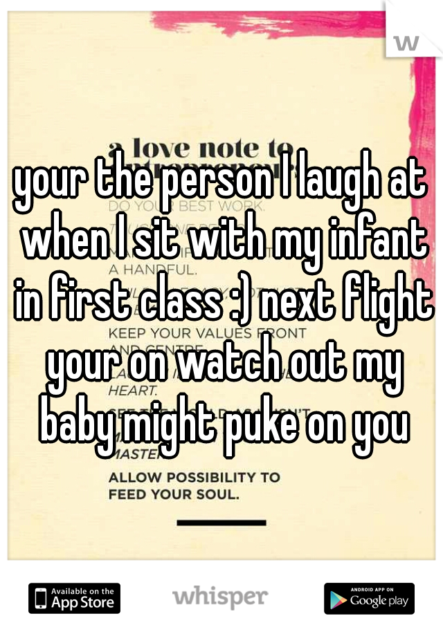 your the person I laugh at when I sit with my infant in first class :) next flight your on watch out my baby might puke on you