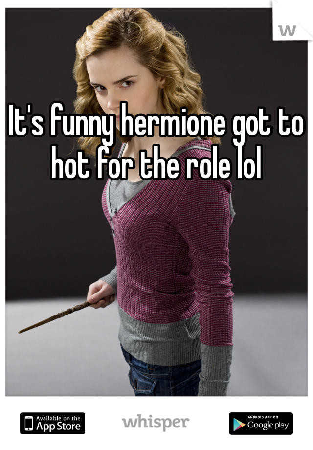 It's funny hermione got to hot for the role lol