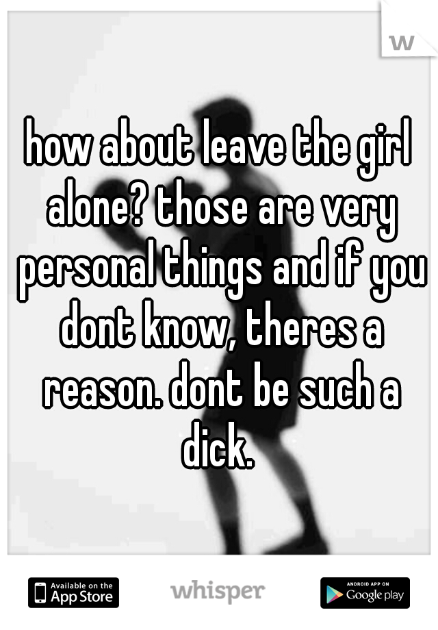 how about leave the girl alone? those are very personal things and if you dont know, theres a reason. dont be such a dick. 