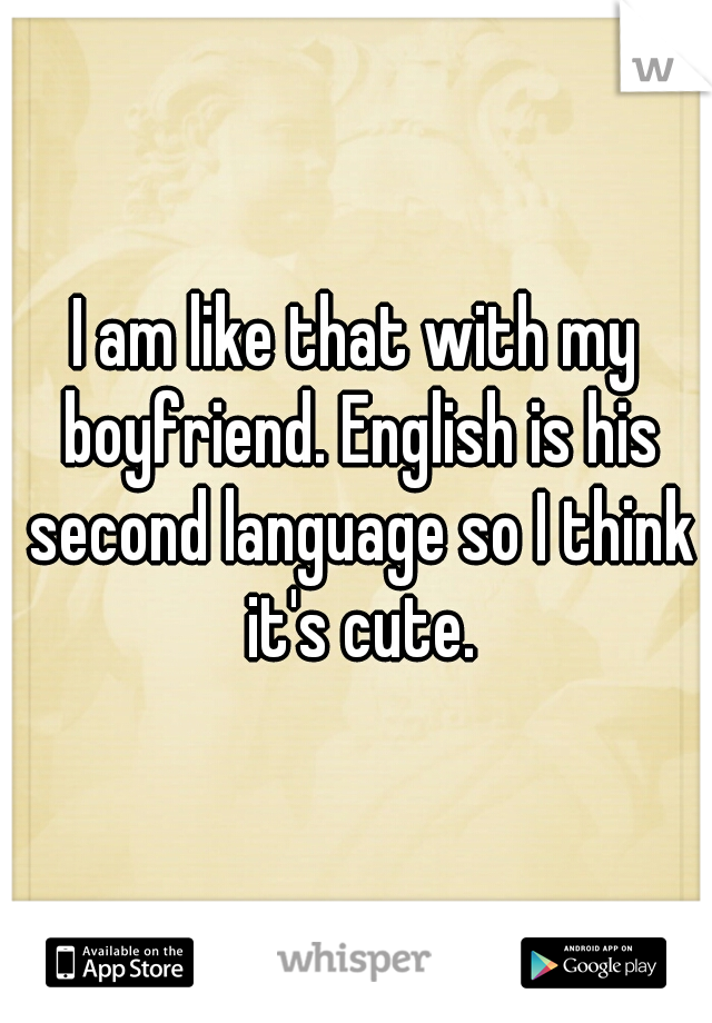 I am like that with my boyfriend. English is his second language so I think it's cute.