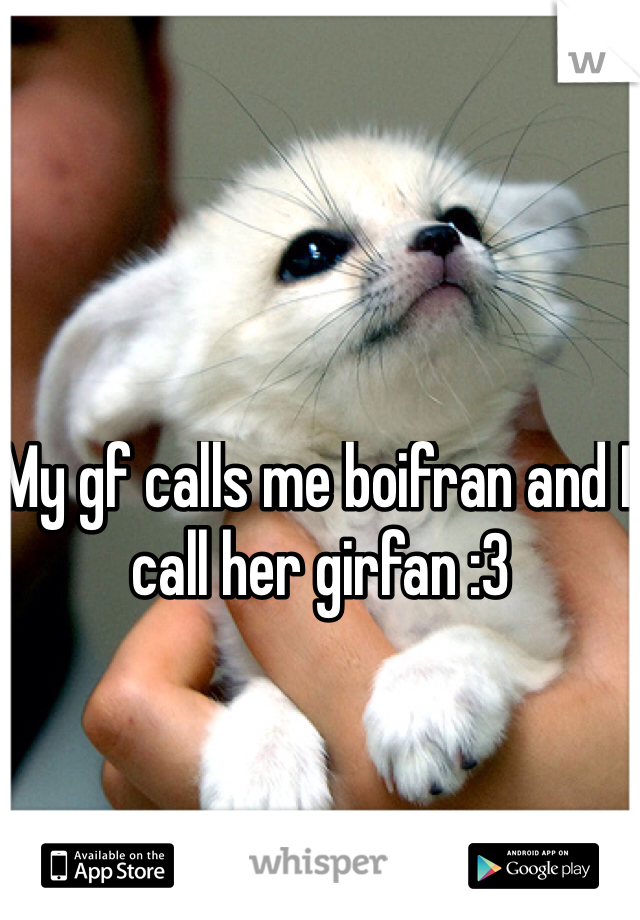 My gf calls me boifran and I call her girfan :3