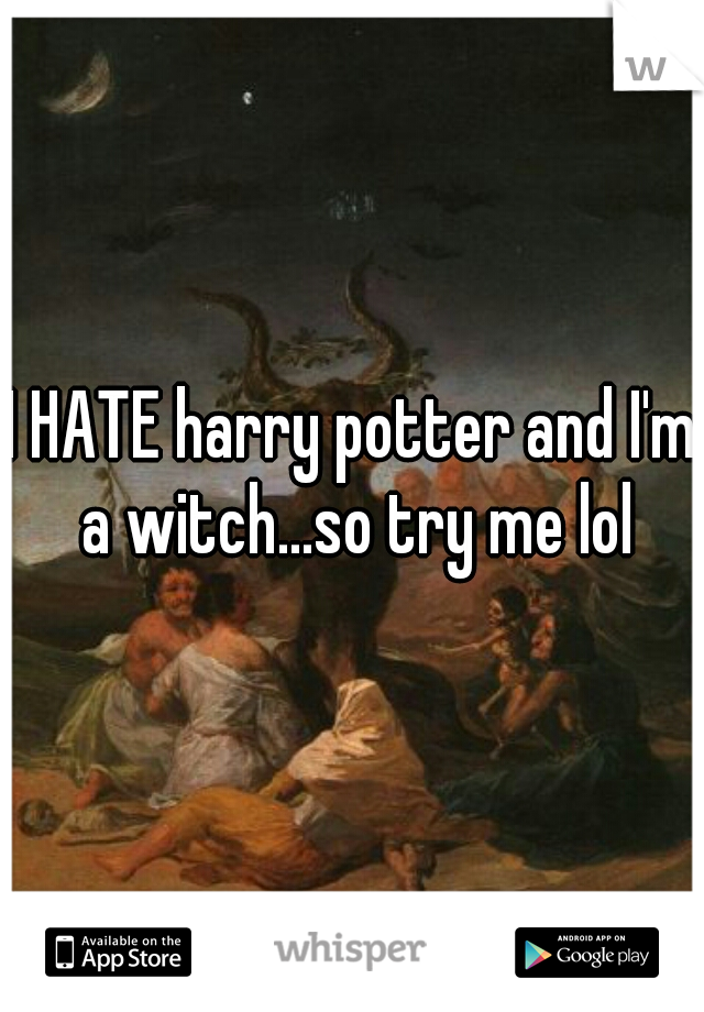 I HATE harry potter and I'm a witch...so try me lol