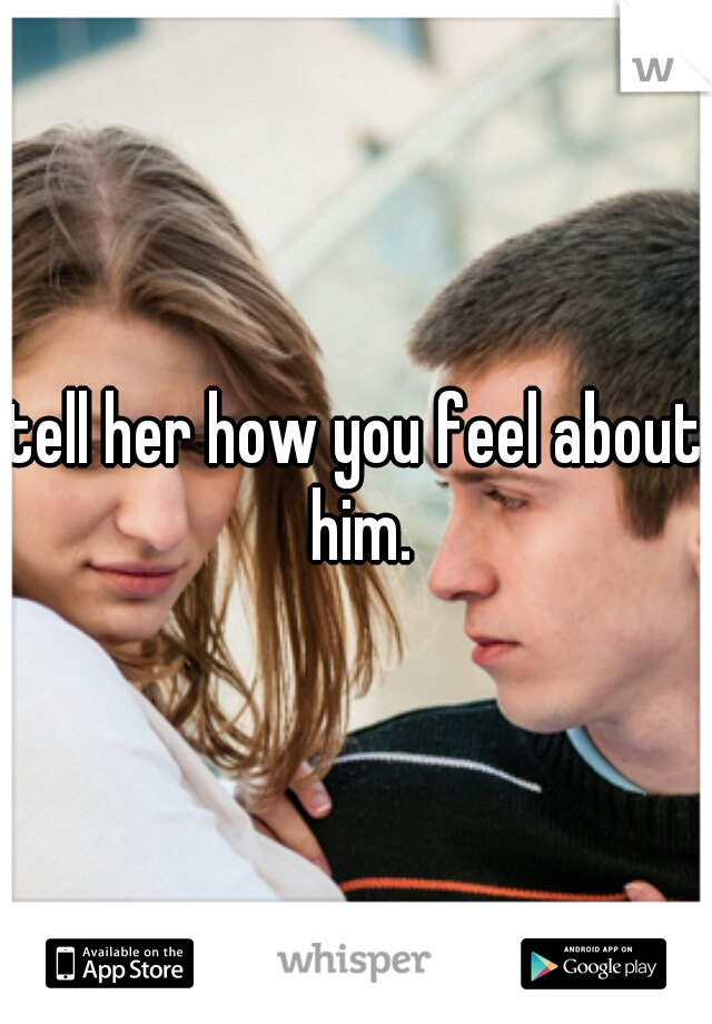 tell her how you feel about him.