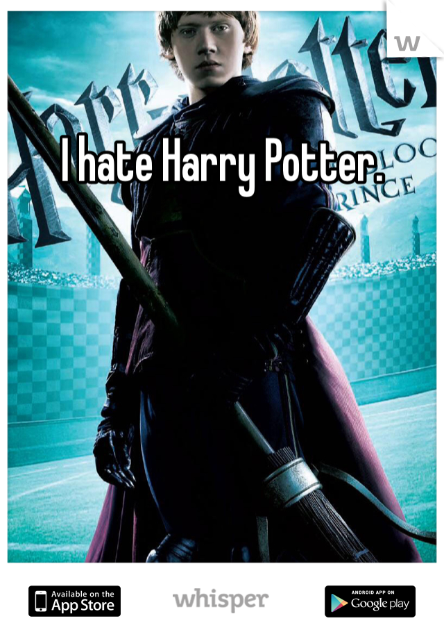 I hate Harry Potter. 