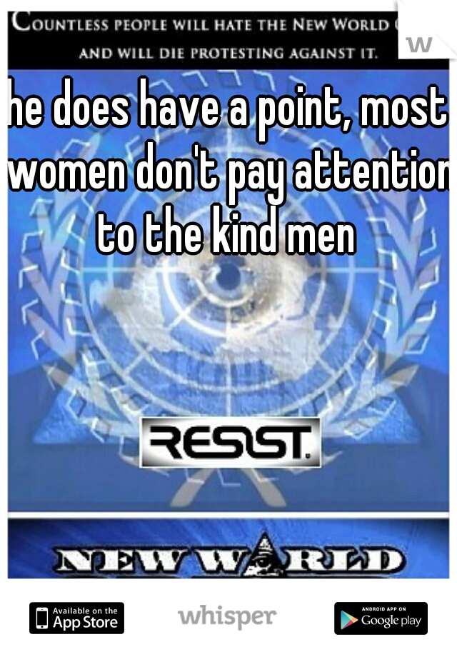 he does have a point, most women don't pay attention to the kind men 