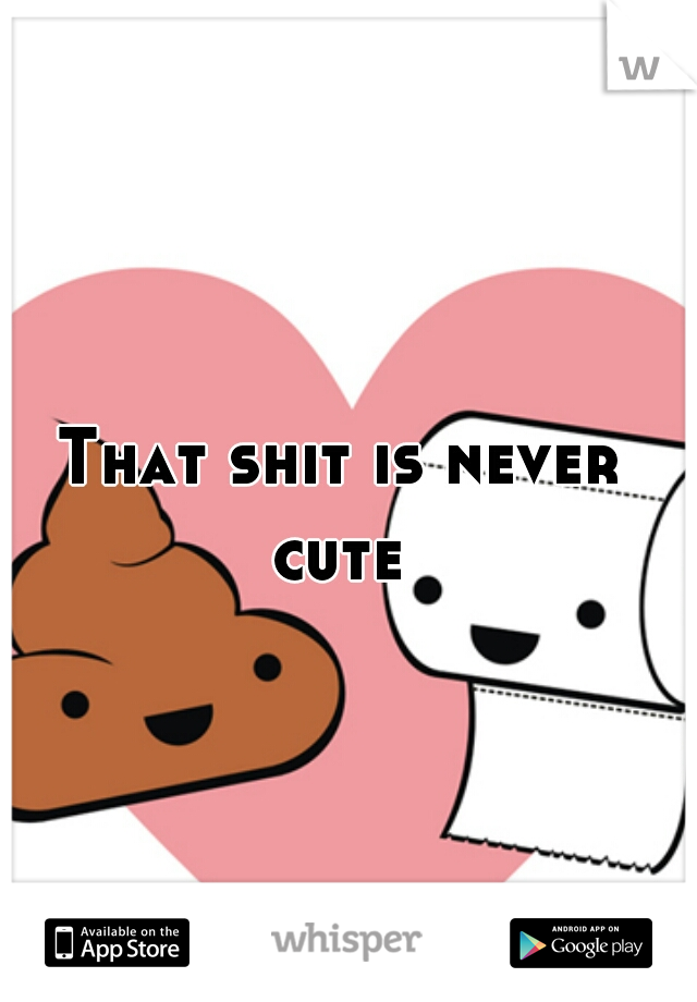 That shit is never cute 
