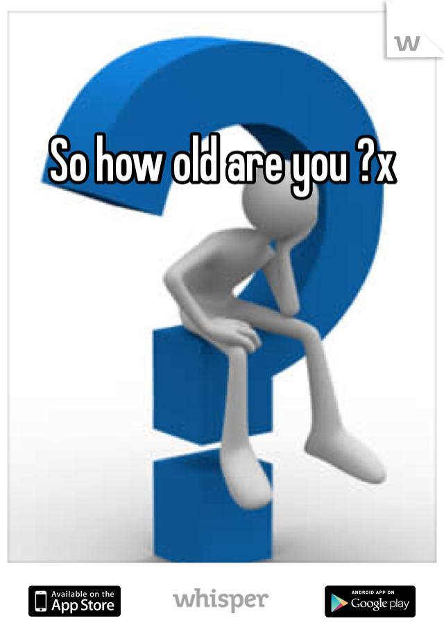 So how old are you ?x