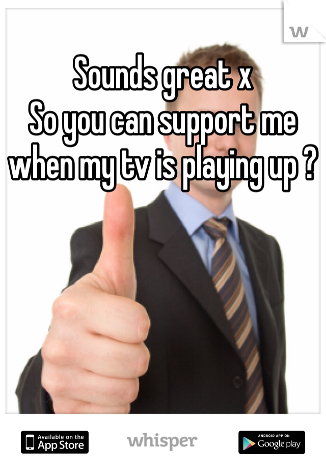 Sounds great x 
So you can support me when my tv is playing up ?