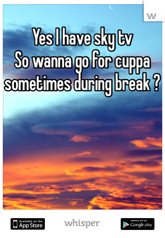 Yes I have sky tv 
So wanna go for cuppa sometimes during break ?
