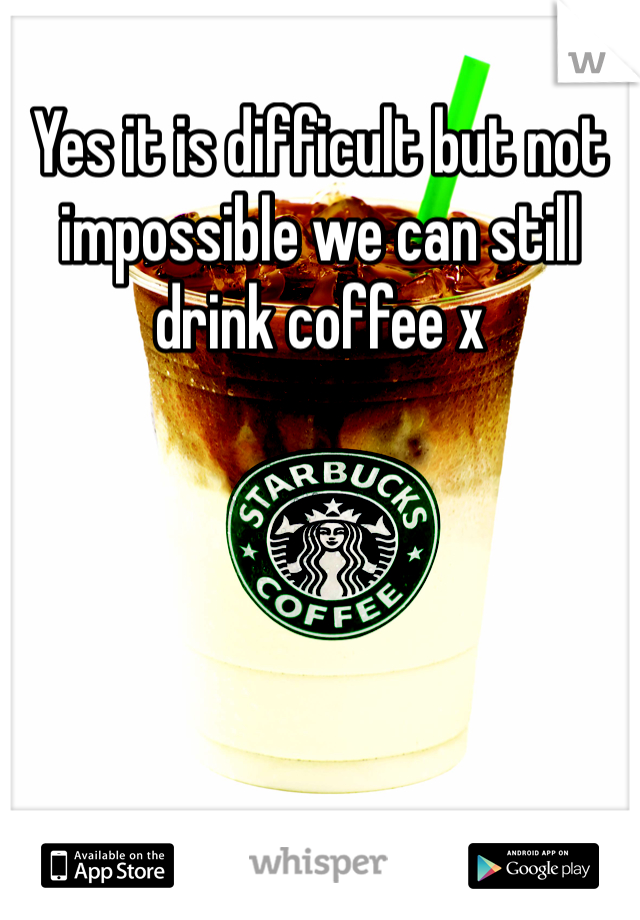 Yes it is difficult but not impossible we can still drink coffee x