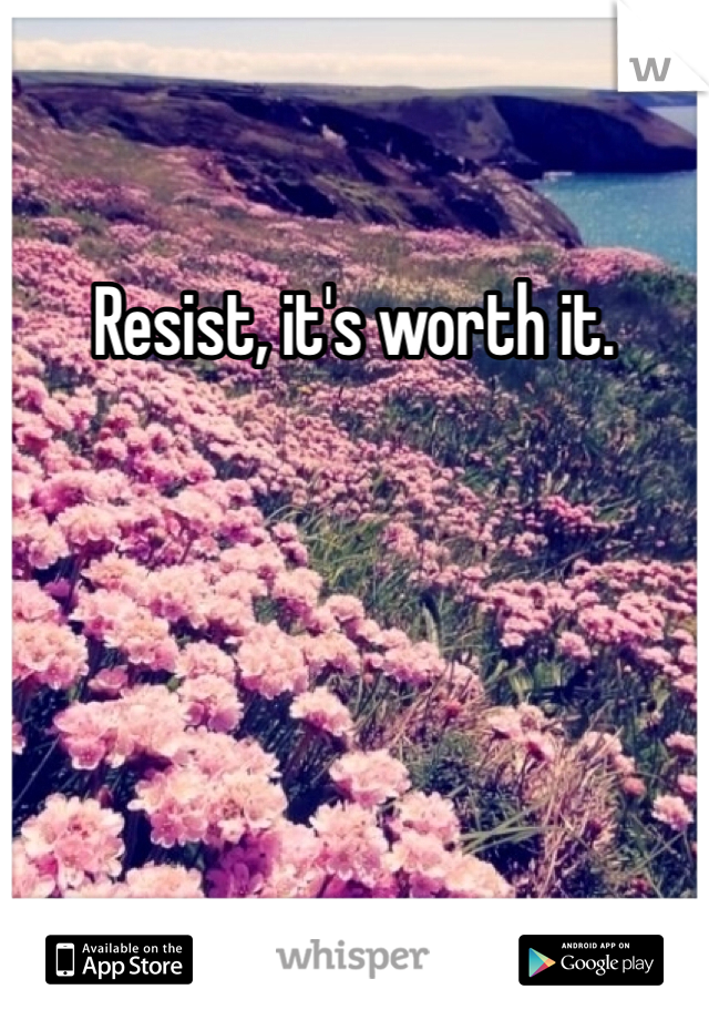 Resist, it's worth it.