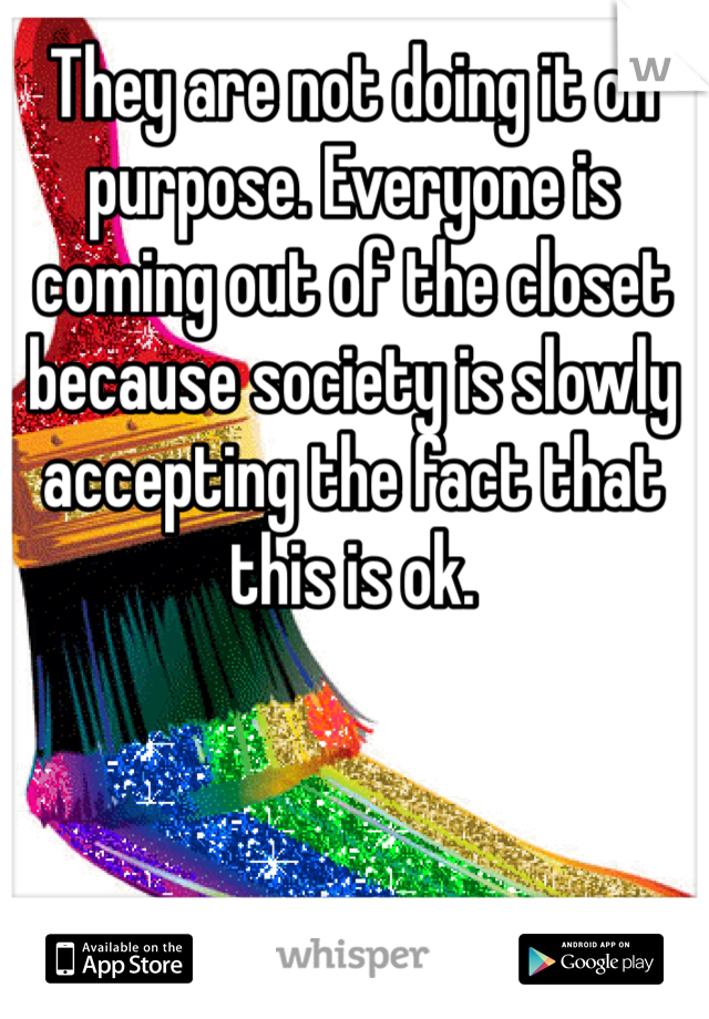 They are not doing it on purpose. Everyone is coming out of the closet because society is slowly accepting the fact that this is ok. 