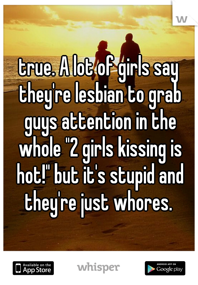 true. A lot of girls say they're lesbian to grab guys attention in the whole "2 girls kissing is hot!" but it's stupid and they're just whores. 