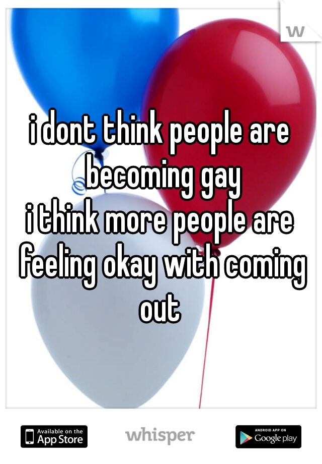 i dont think people are becoming gay
i think more people are feeling okay with coming out 