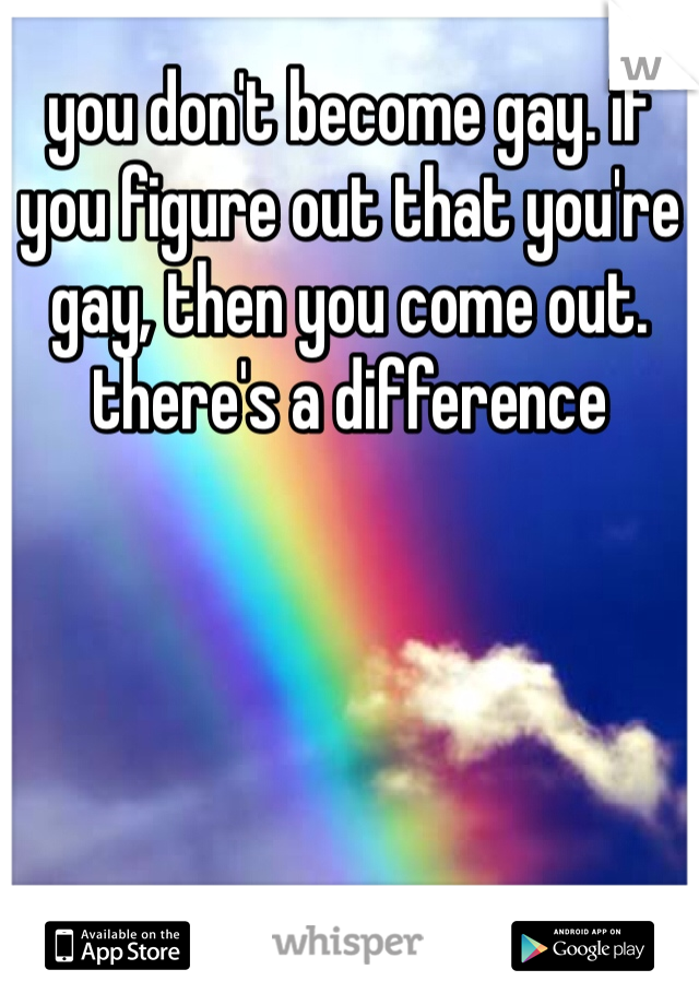 you don't become gay. if you figure out that you're gay, then you come out. there's a difference