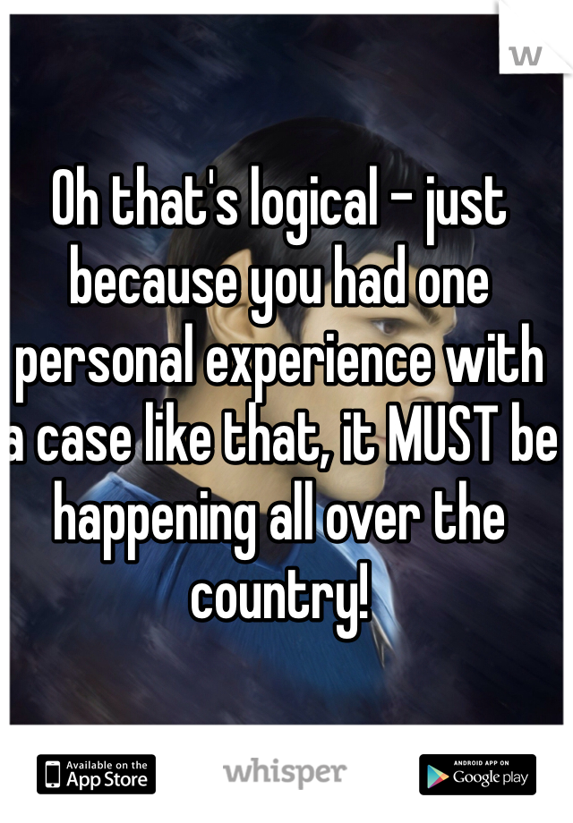 Oh that's logical - just because you had one personal experience with a case like that, it MUST be happening all over the country!