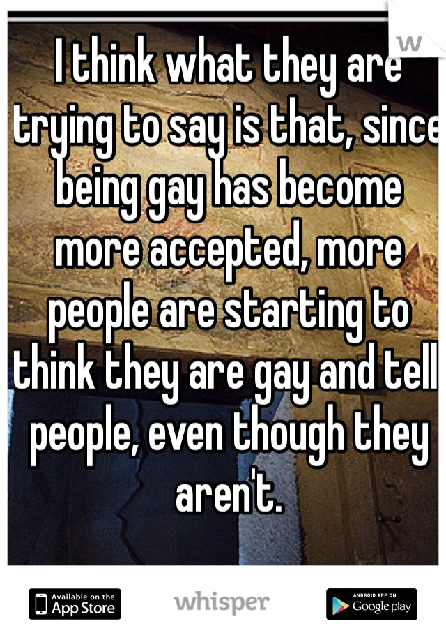 I think what they are trying to say is that, since being gay has become more accepted, more people are starting to think they are gay and tell people, even though they aren't. 