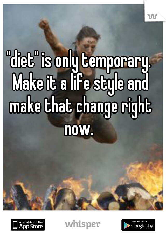"diet" is only temporary. Make it a life style and make that change right now. 