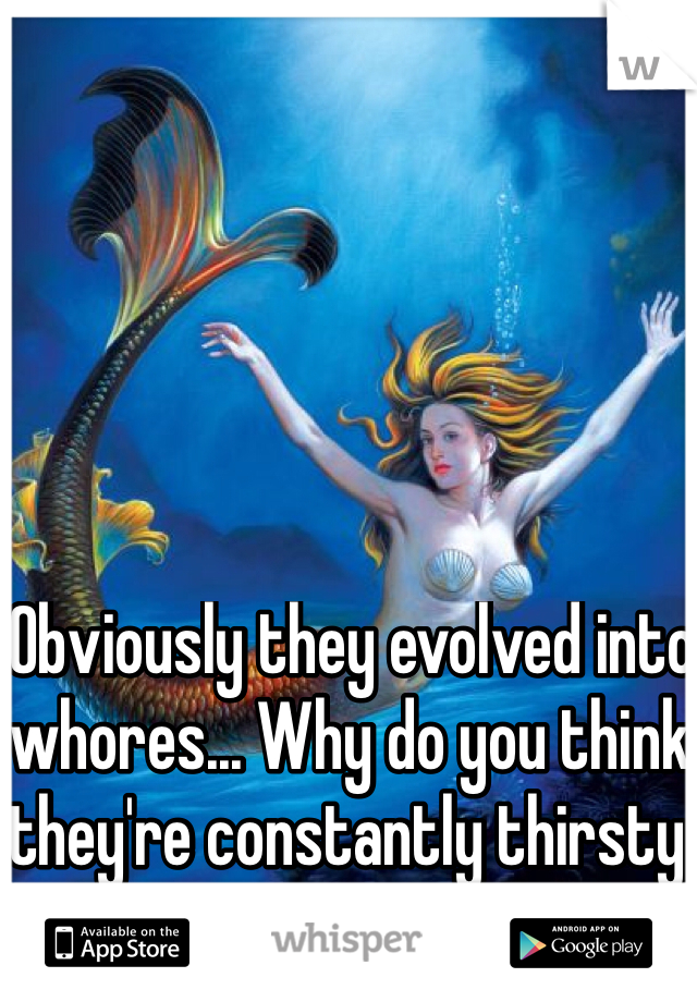 Obviously they evolved into whores... Why do you think they're constantly thirsty 