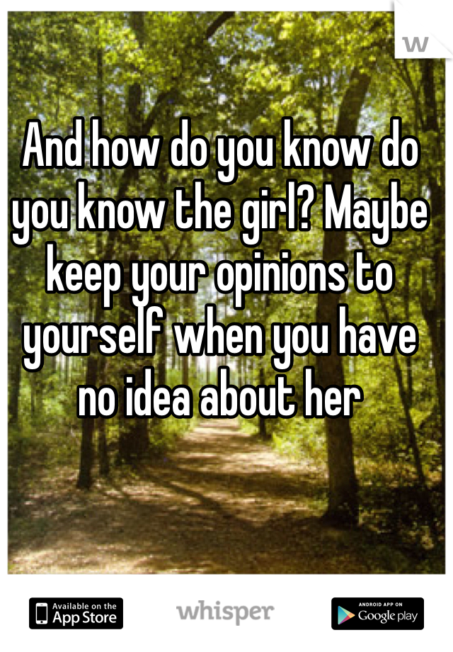 And how do you know do you know the girl? Maybe keep your opinions to yourself when you have no idea about her 