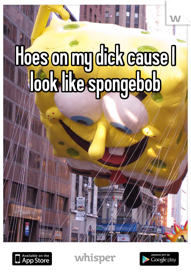 Hoes on my dick cause I look like spongebob 